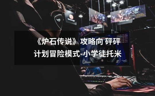 《炉石传说》攻略向 砰砰计划冒险模式-小学徒托米-第1张-游戏资讯-龙启网络