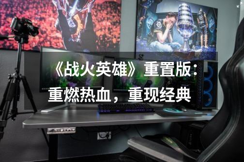 《战火英雄》重置版:重燃热血,重现经典-第1张-游戏资讯-龙启网络