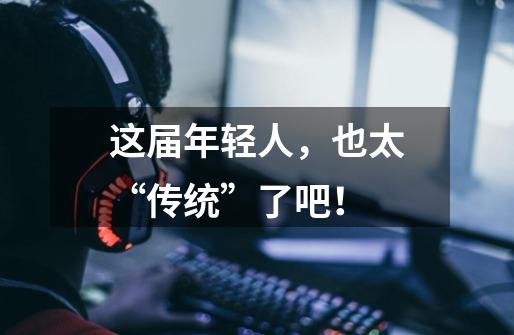 这届年轻人,也太“传统”了吧!-第1张-游戏资讯-龙启网络