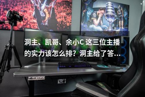 洞主、凯哥、余小C 这三位主播的实力该怎么排?洞主给了答案-第1张-游戏资讯-龙启网络