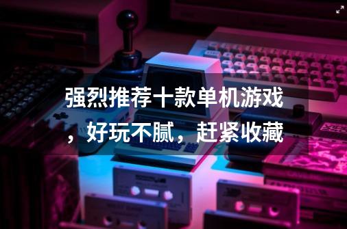 强烈推荐十款单机游戏,好玩不腻,赶紧收藏-第1张-游戏资讯-龙启网络