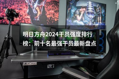 明日方舟2024干员强度排行榜:前十名最强干员最新盘点-第1张-游戏资讯-龙启网络