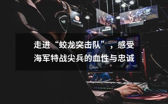 走进“蛟龙突击队”,感受海军特战尖兵的血性与忠诚-第1张-游戏资讯-龙启网络
