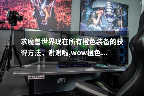 求魔兽世界现在所有橙色装备的获得方法，谢谢啦,wow橙色披风任务前置-第1张-游戏资讯-龙启网络