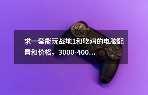 求一套能玩战地1和吃鸡的电脑配置和价格。3000-4000左右,战地1配置高不高-第1张-游戏资讯-龙启网络