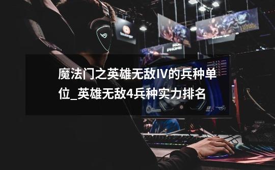 魔法门之英雄无敌Ⅳ的兵种单位_英雄无敌4兵种实力排名-第1张-游戏资讯-龙启网络