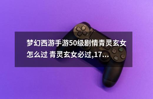 梦幻西游手游50级剧情青灵玄女怎么过 青灵玄女必过,17173梦幻西游剧情大全-第1张-游戏资讯-龙启网络