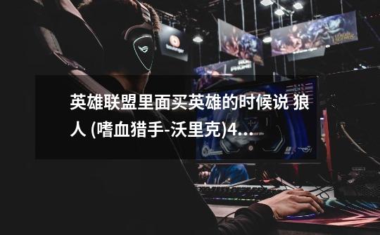 英雄联盟里面买英雄的时候说 狼人 (嗜血猎手-沃里克)4级能打龙 怎么我试了几次都打不了啊 教教我怎么打。,ez贪欲猎手-第1张-游戏资讯-龙启网络