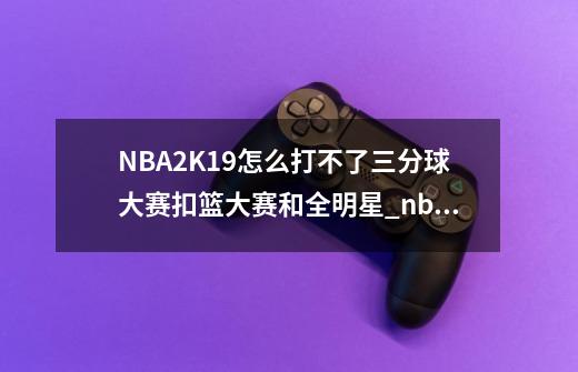 NBA2K19怎么打不了三分球大赛扣篮大赛和全明星_nba2k20怎么空接-第1张-游戏资讯-龙启网络