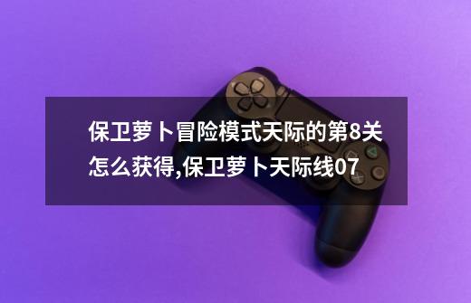 保卫萝卜冒险模式天际的第8关怎么获得,保卫萝卜天际线07-第1张-游戏资讯-龙启网络