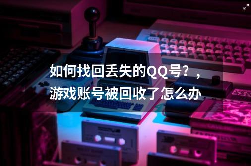 如何找回丢失的QQ号?,游戏账号被回收了怎么办-第1张-游戏资讯-龙启网络