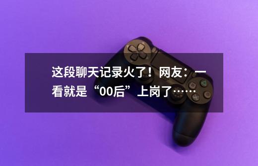 这段聊天记录火了!网友:一看就是“00后”上岗了……-第1张-游戏资讯-龙启网络