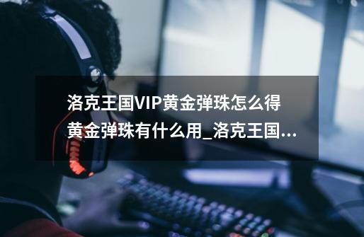 洛克王国VIP黄金弹珠怎么得 黄金弹珠有什么用_洛克王国弹珠有什么用处-第1张-游戏资讯-龙启网络