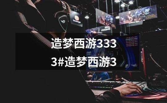 造梦西游3333#造梦西游3-第1张-游戏资讯-龙启网络