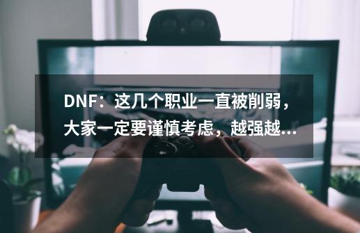 DNF:这几个职业一直被削弱,大家一定要谨慎考虑,越强越快翻车-第1张-游戏资讯-龙启网络