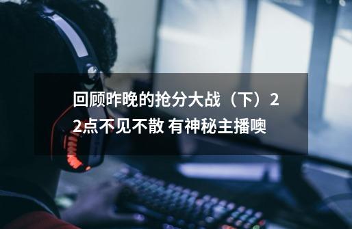 回顾昨晚的抢分大战(下)22点不见不散 有神秘主播噢-第1张-游戏资讯-龙启网络