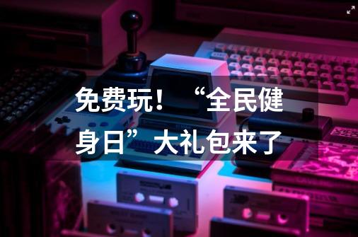 免费玩!“全民健身日”大礼包来了-第1张-游戏资讯-龙启网络
