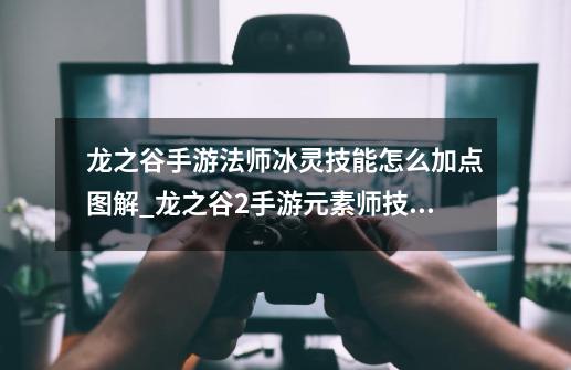 龙之谷手游法师冰灵技能怎么加点图解_龙之谷2手游元素师技能加点图-第1张-游戏资讯-龙启网络