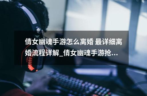 倩女幽魂手游怎么离婚 最详细离婚流程详解_倩女幽魂手游抢亲答题-第1张-游戏资讯-龙启网络