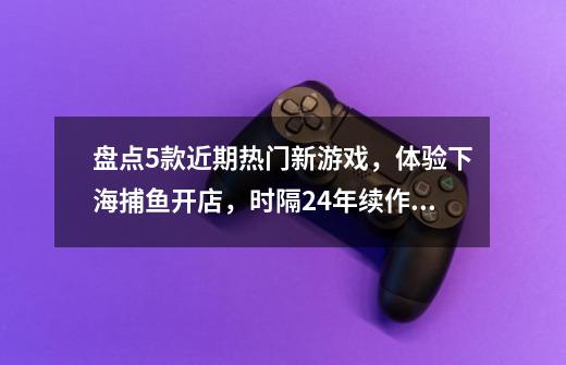 盘点5款近期热门新游戏,体验下海捕鱼开店,时隔24年续作回归!-第1张-游戏资讯-龙启网络