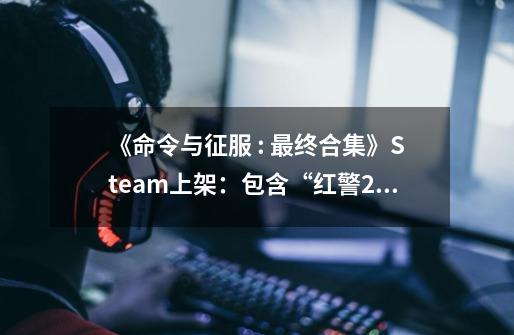 《命令与征服 : 最终合集》Steam上架:包含“红警2”在内17款作品,现售78元-第1张-游戏资讯-龙启网络
