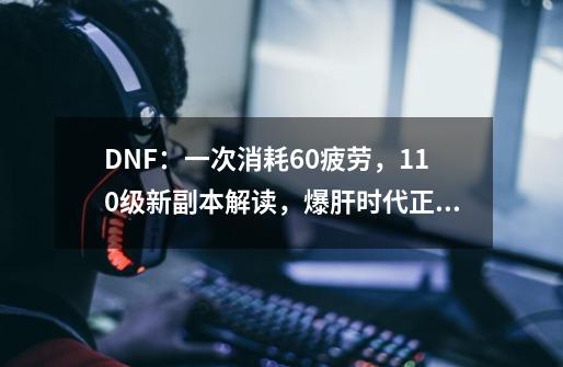 DNF:一次消耗60疲劳,110级新副本解读,爆肝时代正式开启-第1张-游戏资讯-龙启网络