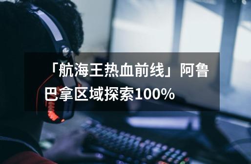 「航海王热血前线」阿鲁巴拿区域探索100%-第1张-游戏资讯-龙启网络