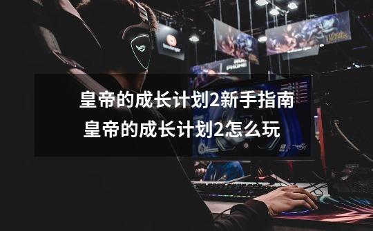 皇帝的成长计划2新手指南 皇帝的成长计划2怎么玩-第1张-游戏资讯-龙启网络