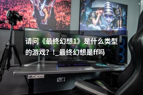 请问《最终幻想1》是什么类型的游戏？!_最终幻想是ff吗-第1张-游戏资讯-龙启网络