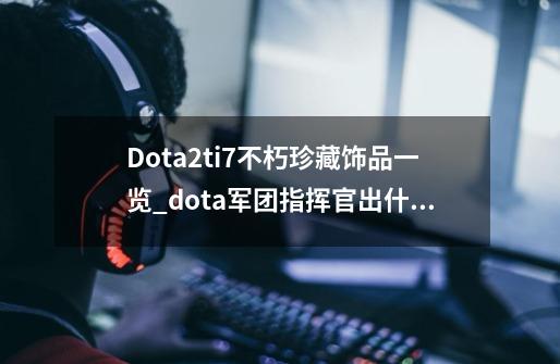 Dota2ti7不朽珍藏饰品一览_dota军团指挥官出什么装备-第1张-游戏资讯-龙启网络