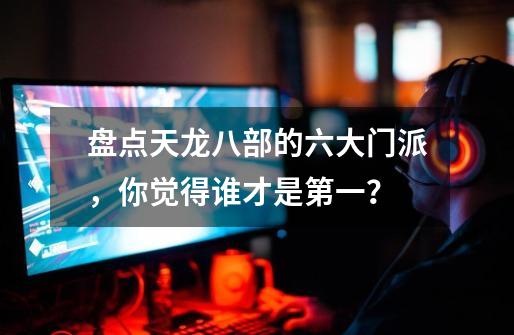 盘点天龙八部的六大门派,你觉得谁才是第一?-第1张-游戏资讯-龙启网络