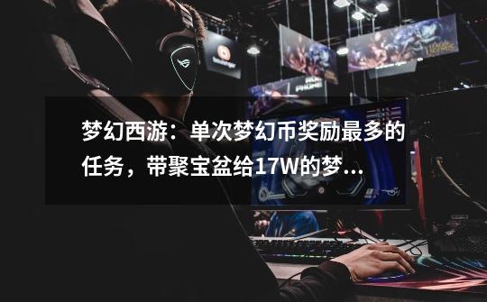 梦幻西游:单次梦幻币奖励最多的任务,带聚宝盆给17W的梦幻币-第1张-游戏资讯-龙启网络
