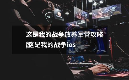 这是我的战争放养军营攻略,这是我的战争ios
版-第1张-游戏资讯-龙启网络