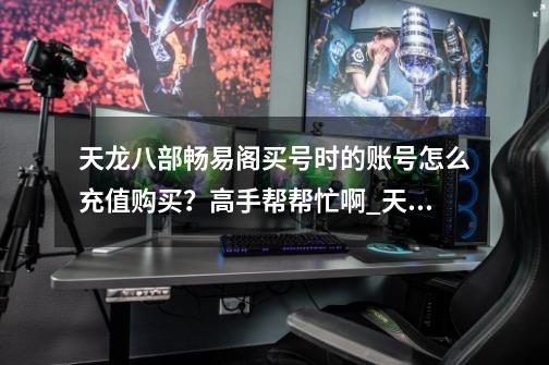 天龙八部畅易阁买号时的账号怎么充值购买?高手帮帮忙啊._天龙八部畅易阁龙门号不值钱-第1张-游戏资讯-龙启网络