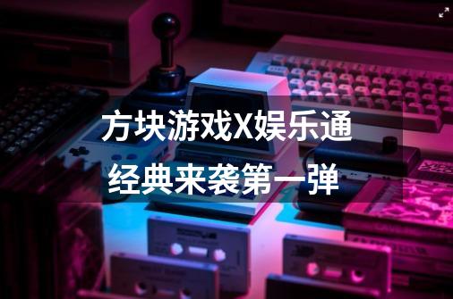 方块游戏X娱乐通 经典来袭第一弹-第1张-游戏资讯-龙启网络