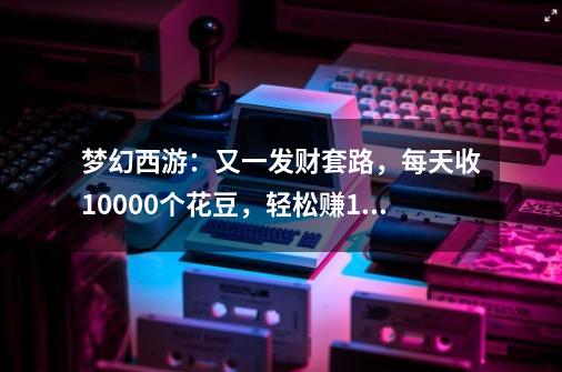梦幻西游:又一发财套路,每天收10000个花豆,轻松赚1000万!-第1张-游戏资讯-龙启网络