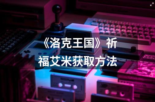 《洛克王国》祈福艾米获取方法-第1张-游戏资讯-龙启网络