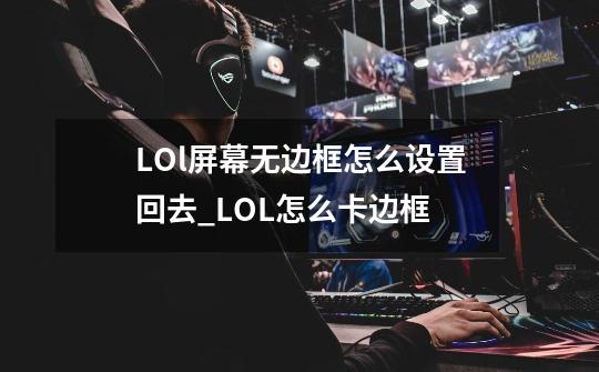 LOl屏幕无边框怎么设置回去_LOL怎么卡边框-第1张-游戏资讯-龙启网络