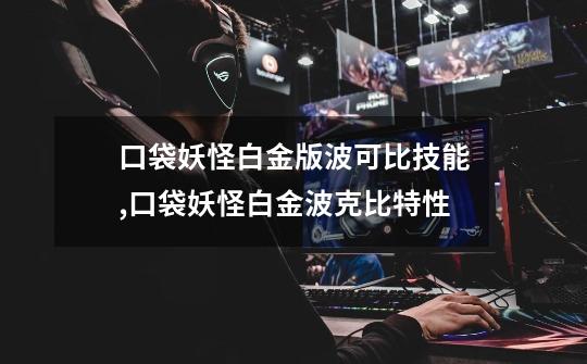口袋妖怪白金版波可比技能,口袋妖怪白金波克比特性-第1张-游戏资讯-龙启网络