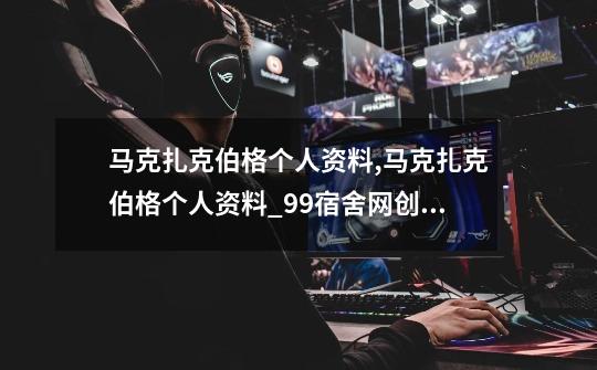 马克?扎克伯格个人资料,马克?扎克伯格个人资料_99宿舍网创办人-第1张-游戏资讯-龙启网络