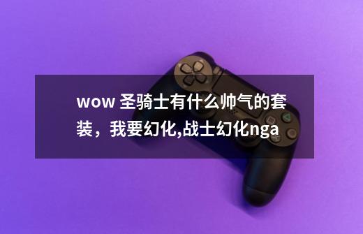 wow 圣骑士有什么帅气的套装,我要幻化,战士幻化nga-第1张-游戏资讯-龙启网络
