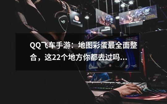 QQ飞车手游:地图彩蛋最全面整合,这22个地方你都去过吗?_qq飞车站令在哪-第1张-游戏资讯-龙启网络