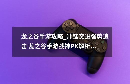 龙之谷手游攻略_冲锋突进强势追击 龙之谷手游战神PK解析_龙之谷手游战神连招教学-第1张-游戏资讯-龙启网络