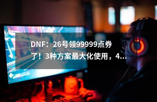 DNF:26号领99999点券了!3种方案最大化使用,428个盒子开到爽-第1张-游戏资讯-龙启网络