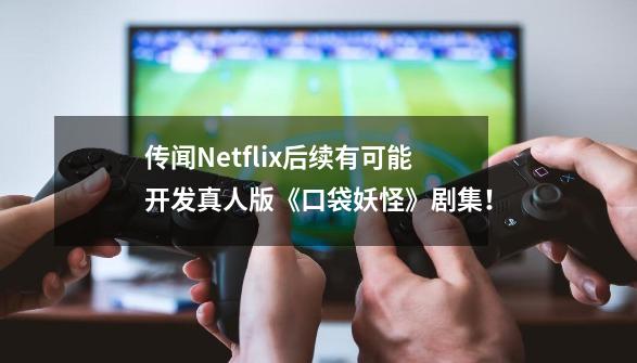 传闻Netflix后续有可能开发真人版《口袋妖怪》剧集!-第1张-游戏资讯-龙启网络