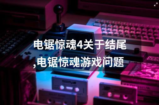 电锯惊魂4关于结尾.,电锯惊魂游戏问题-第1张-游戏资讯-龙启网络