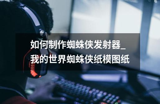 如何制作蜘蛛侠发射器_我的世界蜘蛛侠纸模图纸-第1张-游戏资讯-龙启网络
