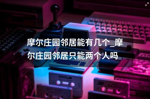 摩尔庄园邻居能有几个_摩尔庄园邻居只能两个人吗-第1张-游戏资讯-龙启网络