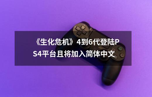 《生化危机》4到6代登陆PS4平台且将加入简体中文-第1张-游戏资讯-龙启网络