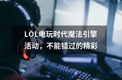 LOL电玩时代魔法引擎活动,不能错过的精彩-第1张-游戏资讯-龙启网络